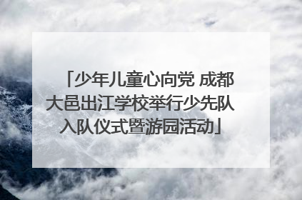 少年儿童心向党 成都大邑出江学校举行少先队入队仪式暨游园活动